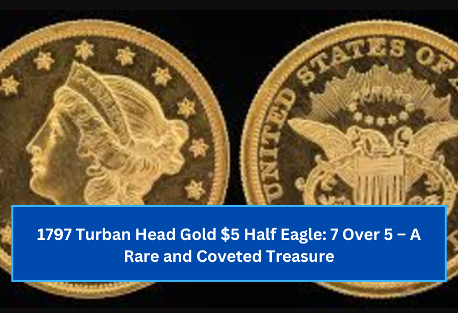 1797 Turban Head Gold $5 Half Eagle 7 Over 5 – A Rare and Coveted Treasure